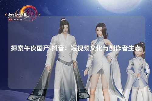 探索午夜国产v抖音：短视频文化与创作者生态