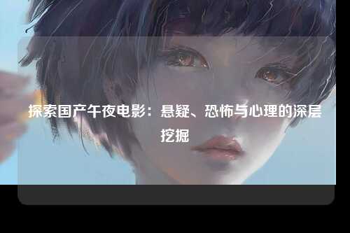 探索国产午夜电影：悬疑、恐怖与心理的深层挖掘