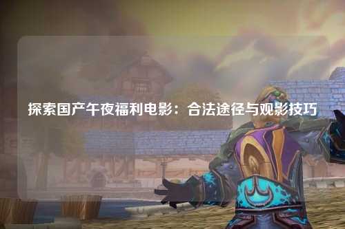 探索国产午夜福利电影：合法途径与观影技巧