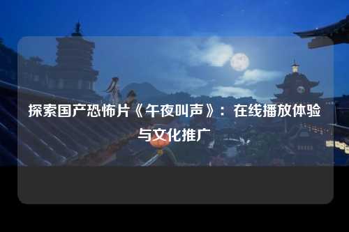 探索国产恐怖片《午夜叫声》：在线播放体验与文化推广