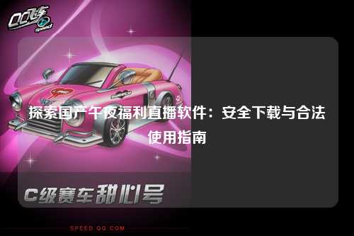 探索国产午夜福利直播软件：安全下载与合法使用指南