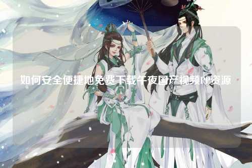 如何安全便捷地免费下载午夜国产视频PP资源