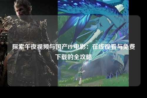 探索午夜视频与国产PP电影：在线观看与免费下载的全攻略