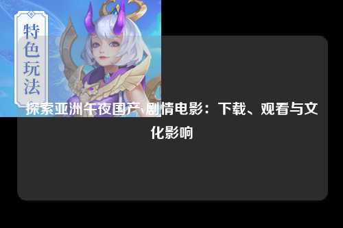 探索亚洲午夜国产v剧情电影：下载、观看与文化影响