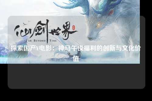 探索国产V电影：神马午夜福利的创新与文化价值