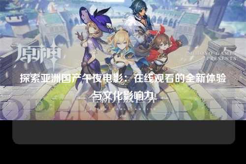 探索亚洲国产午夜电影：在线观看的全新体验与文化影响力