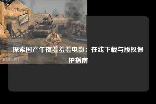 探索国产午夜羞羞羞电影：在线下载与版权保护指南
