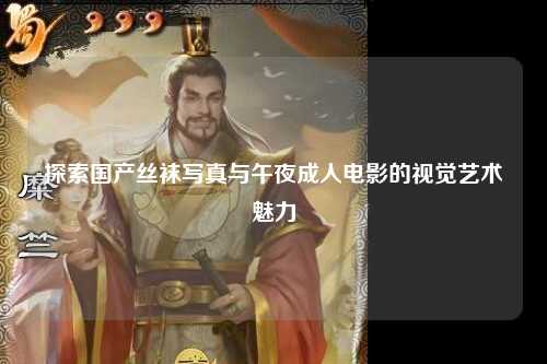 探索国产丝袜写真与午夜成人电影的视觉艺术魅力