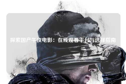 探索国产午夜电影：在线观看平台与选择指南