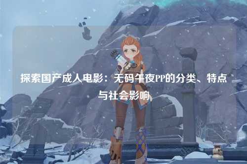 探索国产成人电影：无码午夜PP的分类、特点与社会影响