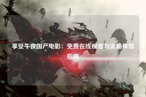 享受午夜国产电影：免费在线观看与流畅体验指南