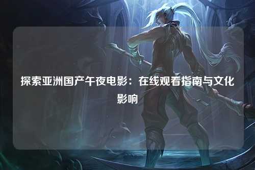 探索亚洲国产午夜电影：在线观看指南与文化影响