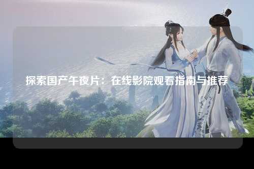 探索国产午夜片：在线影院观看指南与推荐