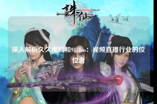深入解析久久视频和9158co：视频直播行业的佼佼者