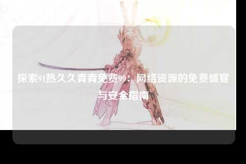 探索91热久久青青免费99：网络资源的免费盛宴与安全指南