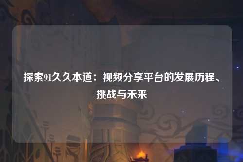 探索91久久本道：视频分享平台的发展历程、挑战与未来